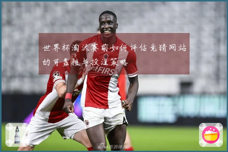 世界杯淘汰赛前如何评估竞猜网站的可靠性与投注策略