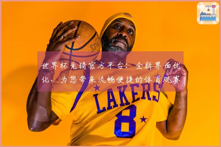 世界杯竞猜官方平台：全新界面优化，为您带来流畅便捷的体育观赛体验