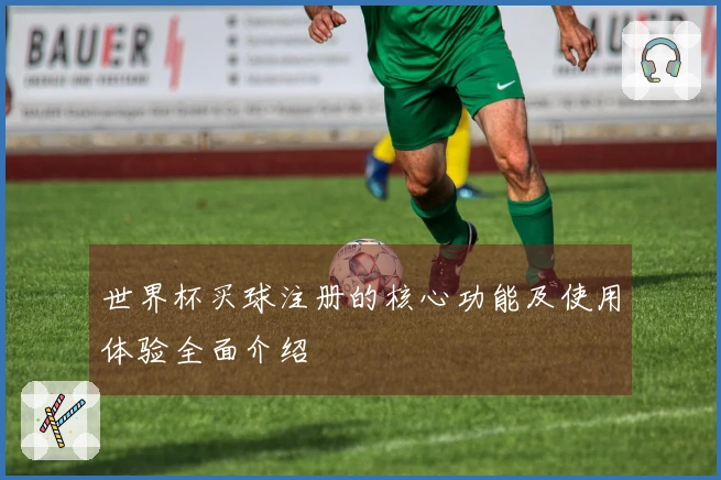 世界杯买球注册的核心功能及使用体验全面介绍