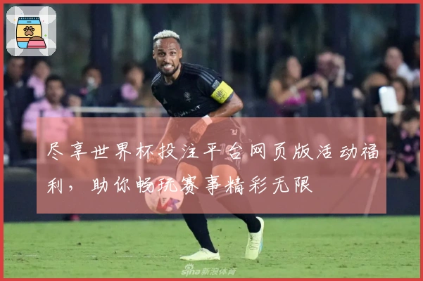尽享世界杯投注平台网页版活动福利，助你畅玩赛事精彩无限