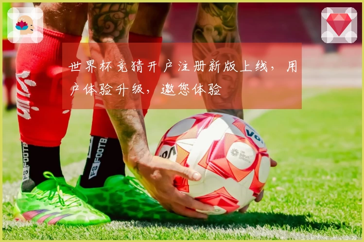 世界杯竞猜开户注册新版上线，用户体验升级，邀您体验