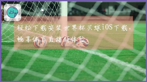 轻松下载安装世界杯买球iOS下载，畅享体育直播新体验