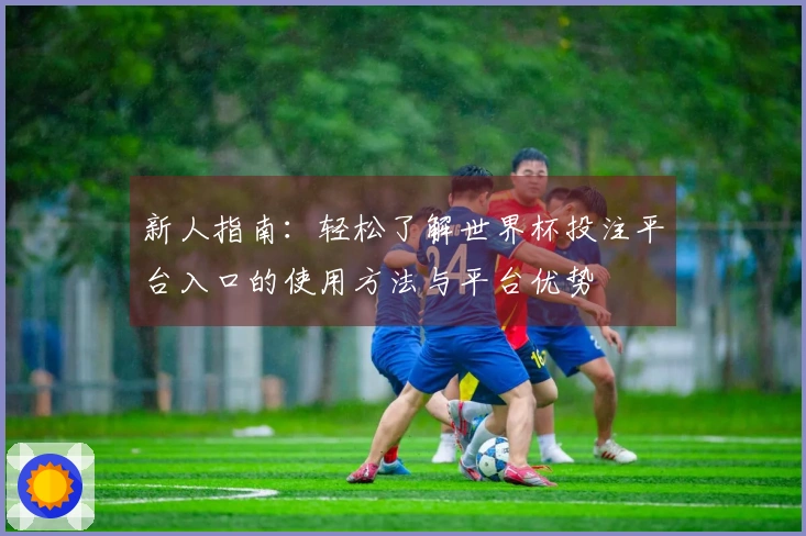 新人指南：轻松了解世界杯投注平台入口的使用方法与平台优势