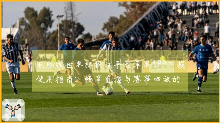 电脑版世界杯投注平台苹果APP下载使用指南：畅享直播与赛事回放的最佳体验