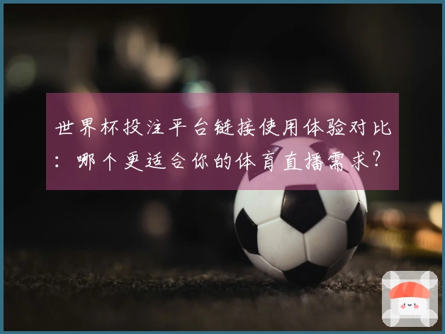 世界杯投注平台链接使用体验对比：哪个更适合你的体育直播需求？