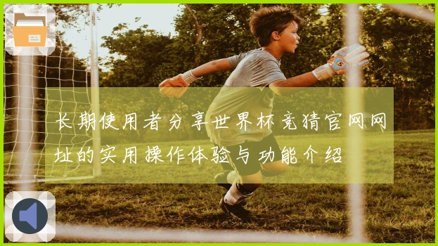 长期使用者分享世界杯竞猜官网网址的实用操作体验与功能介绍