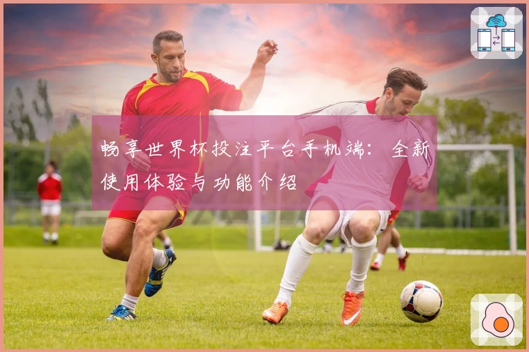 畅享世界杯投注平台手机端：全新使用体验与功能介绍