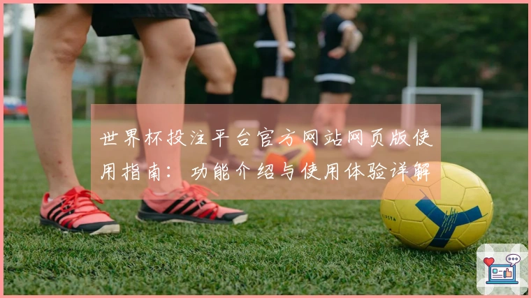世界杯投注平台官方网站网页版使用指南：功能介绍与使用体验详解