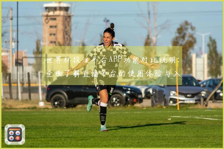 世界杯投注平台APP功能对比说明：全面了解直播平台的使用体验与入口指南
