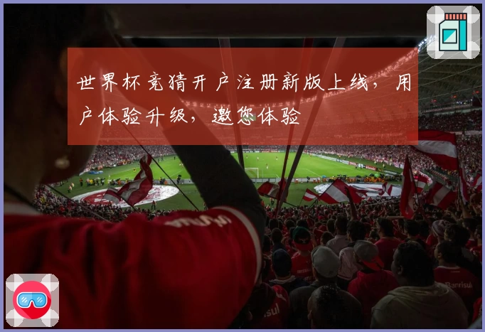 世界杯竞猜开户注册新版上线，用户体验升级，邀您体验