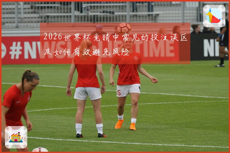 2026世界杯竞猜中常见的投注误区及如何有效避免风险