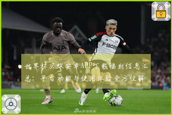 世界杯买球安卓APP下载福利信息汇总:平台功能与使用体验全方位解读