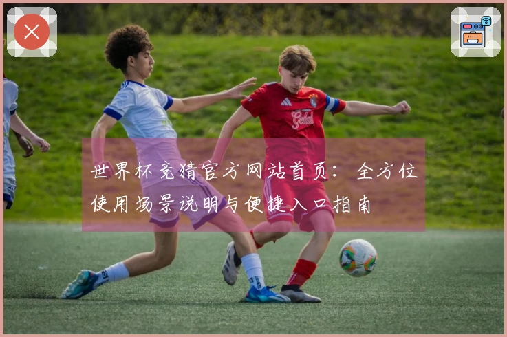 世界杯竞猜官方网站首页:全方位使用场景说明与便捷入口指南