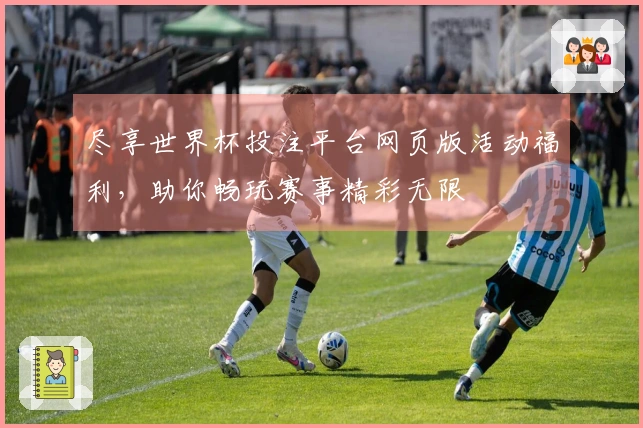 尽享世界杯投注平台网页版活动福利，助你畅玩赛事精彩无限