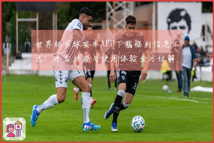 世界杯买球安卓APP下载福利信息汇总：平台功能与使用体验全方位解读