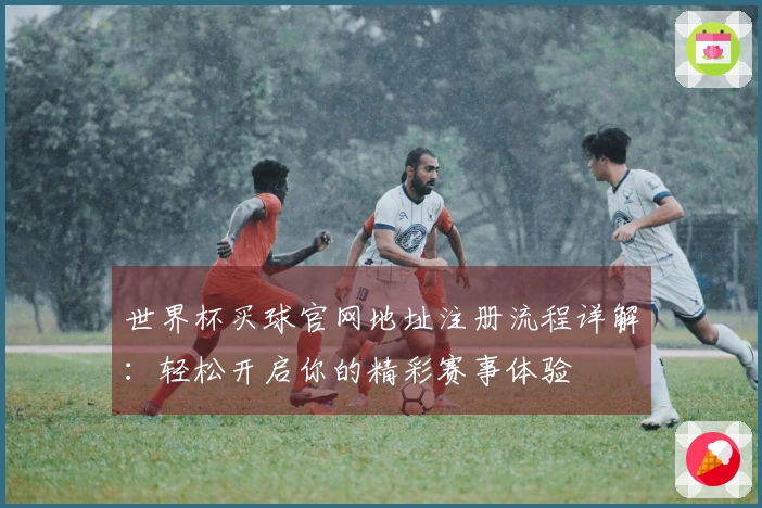 世界杯买球官网地址注册流程详解：轻松开启你的精彩赛事体验