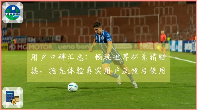 用户口碑汇总：畅玩世界杯竞猜链接，抢先体验真实用户反馈与使用心得