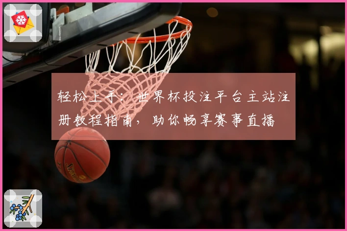 轻松上手：世界杯投注平台主站注册教程指南，助你畅享赛事直播