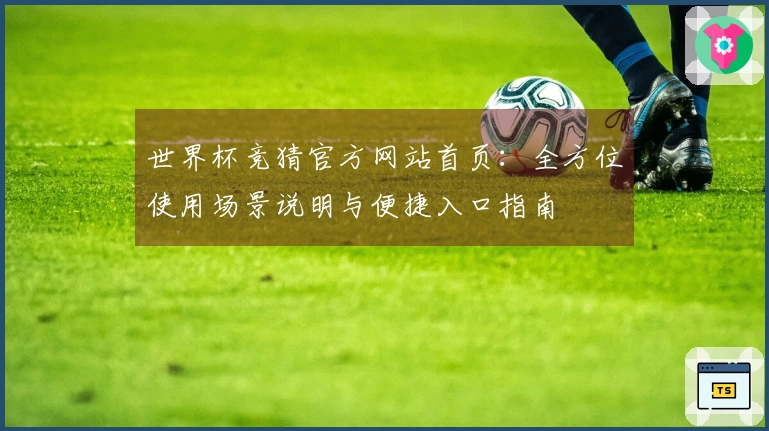 世界杯竞猜官方网站首页：全方位使用场景说明与便捷入口指南
