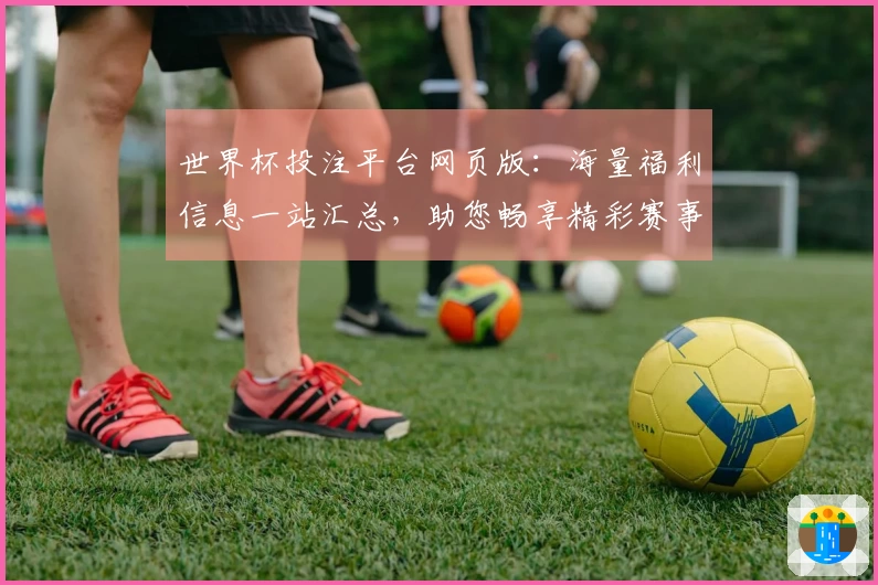 世界杯投注平台网页版：海量福利信息一站汇总，助您畅享精彩赛事体验